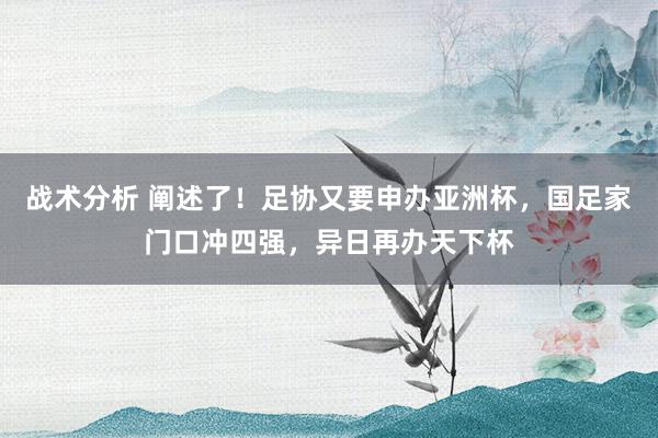 战术分析 阐述了！足协又要申办亚洲杯，国足家门口冲四强，异日再办天下杯