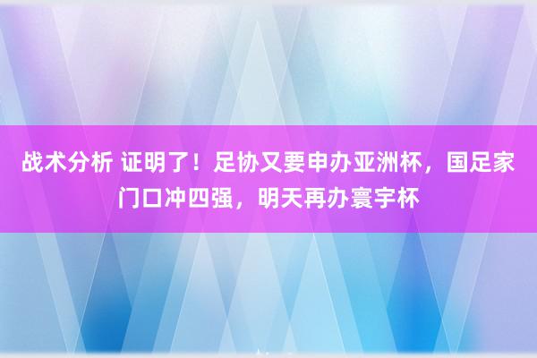 战术分析 证明了！足协又要申办亚洲杯，国足家门口冲四强，明天再办寰宇杯