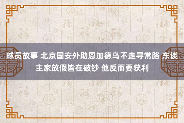 球员故事 北京国安外助恩加德乌不走寻常路 东谈主家放假皆在破钞 他反而要获利