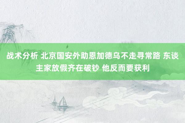 战术分析 北京国安外助恩加德乌不走寻常路 东谈主家放假齐在破钞 他反而要获利