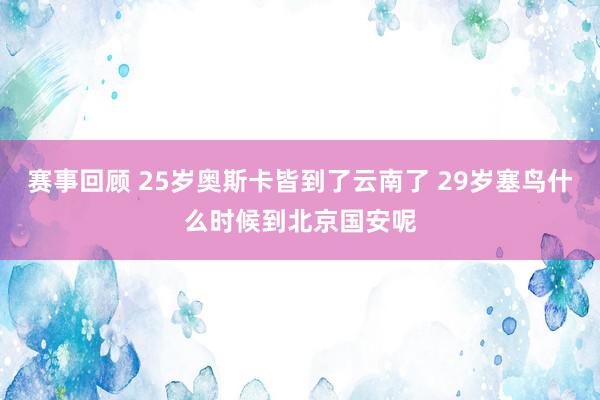 赛事回顾 25岁奥斯卡皆到了云南了 29岁塞鸟什么时候到北京国安呢