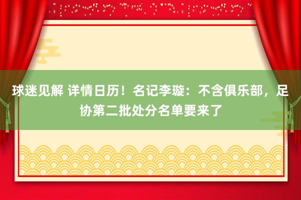 球迷见解 详情日历！名记李璇：不含俱乐部，足协第二批处分名单要来了