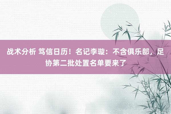 战术分析 笃信日历！名记李璇：不含俱乐部，足协第二批处置名单要来了