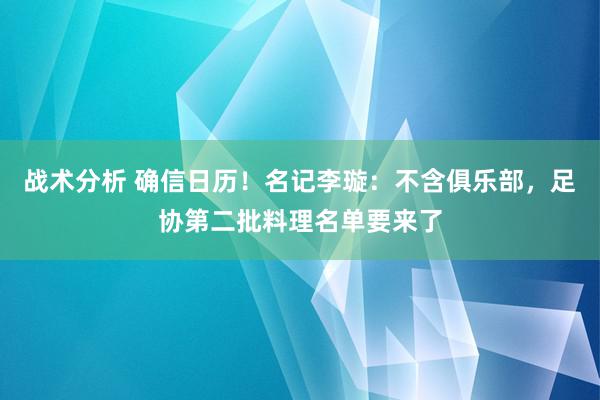 战术分析 确信日历！名记李璇：不含俱乐部，足协第二批料理名单要来了