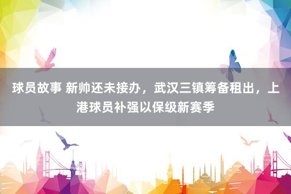 球员故事 新帅还未接办，武汉三镇筹备租出，上港球员补强以保级新赛季