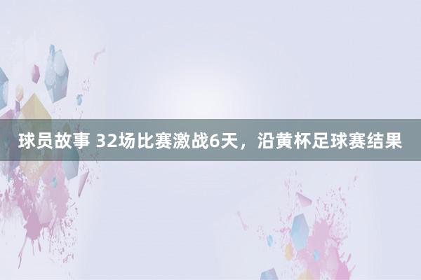 球员故事 32场比赛激战6天，沿黄杯足球赛结果