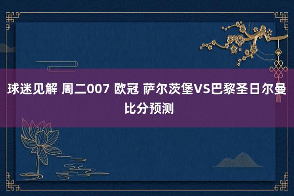 球迷见解 周二007 欧冠 萨尔茨堡VS巴黎圣日尔曼 比分预测