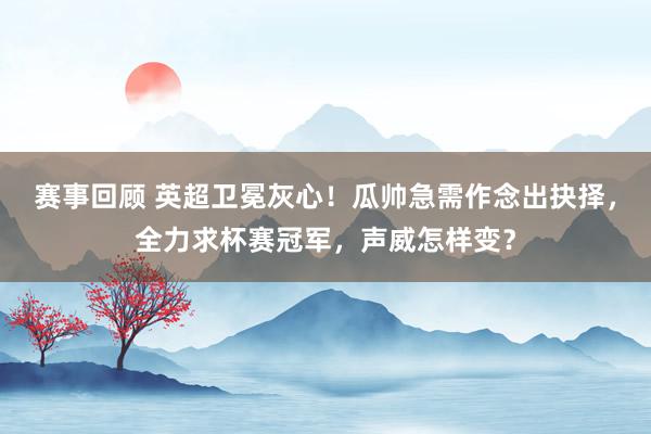 赛事回顾 英超卫冕灰心！瓜帅急需作念出抉择，全力求杯赛冠军，声威怎样变？