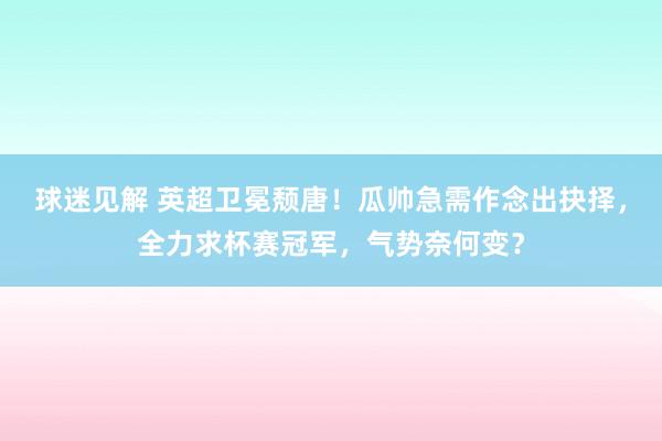 球迷见解 英超卫冕颓唐！瓜帅急需作念出抉择，全力求杯赛冠军，气势奈何变？