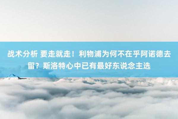 战术分析 要走就走！利物浦为何不在乎阿诺德去留？斯洛特心中已有最好东说念主选