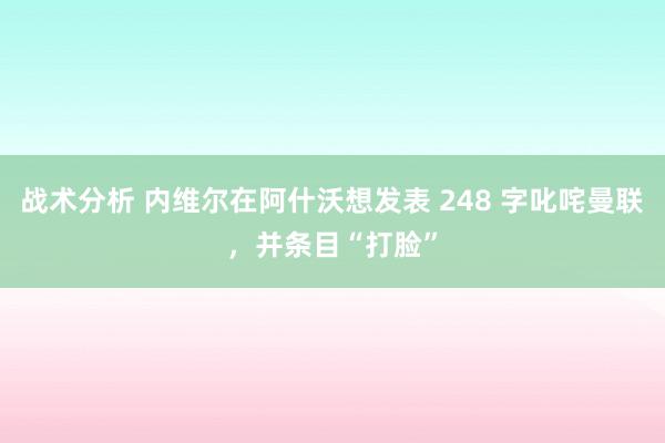 战术分析 内维尔在阿什沃想发表 248 字叱咤曼联，并条目“打脸”