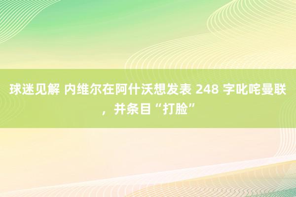 球迷见解 内维尔在阿什沃想发表 248 字叱咤曼联，并条目“打脸”