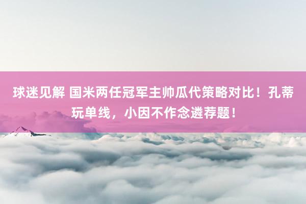 球迷见解 国米两任冠军主帅瓜代策略对比！孔蒂玩单线，小因不作念遴荐题！