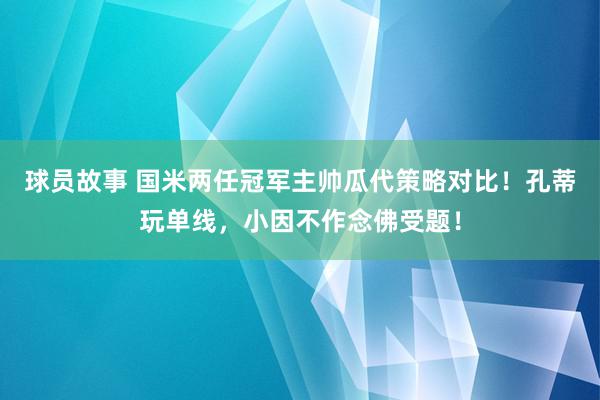 球员故事 国米两任冠军主帅瓜代策略对比！孔蒂玩单线，小因不作念佛受题！