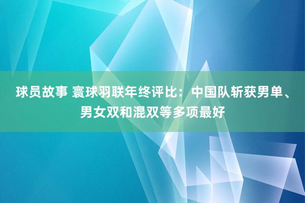 球员故事 寰球羽联年终评比：中国队斩获男单、男女双和混双等多项最好