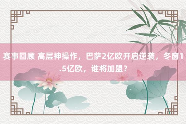 赛事回顾 高层神操作，巴萨2亿欧开启逆袭，冬窗1.5亿欧，谁将加盟？