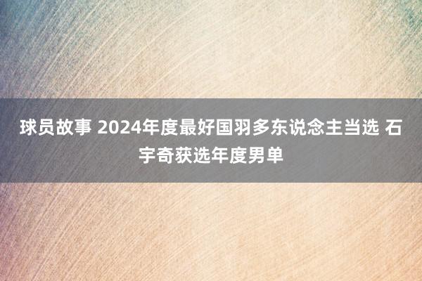 球员故事 2024年度最好国羽多东说念主当选 石宇奇获选年度男单