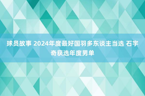 球员故事 2024年度最好国羽多东谈主当选 石宇奇获选年度男单